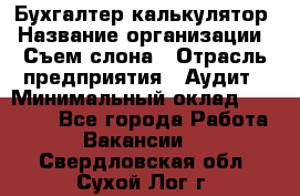 Бухгалтер-калькулятор › Название организации ­ Съем слона › Отрасль предприятия ­ Аудит › Минимальный оклад ­ 27 000 - Все города Работа » Вакансии   . Свердловская обл.,Сухой Лог г.